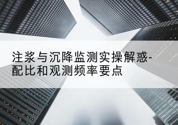 庆元水泥浆配比不当会不会造成注浆管堵管？-注浆与沉降监测实操解惑-配比和观测频率要点