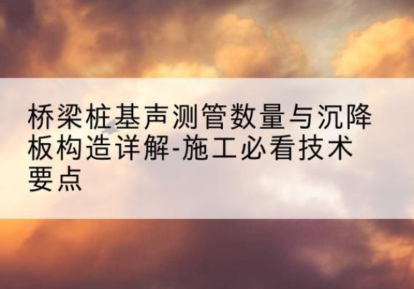 庆元桩基需要预埋几根声测管？-桥梁桩基声测管数量与沉降板构造详解-施工必看技术要点